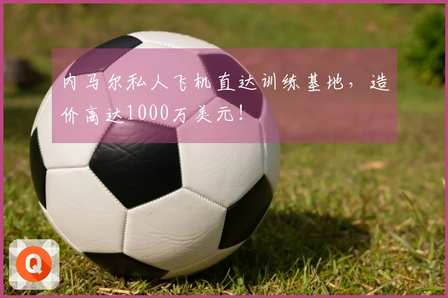 内马尔私人飞机直达训练基地,造价高达1000万美元!